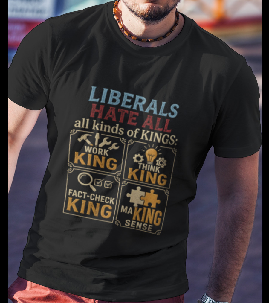 Liberals Hate All Kinds Of Kings Work King Think Fact Check Making Sense T-Shirt