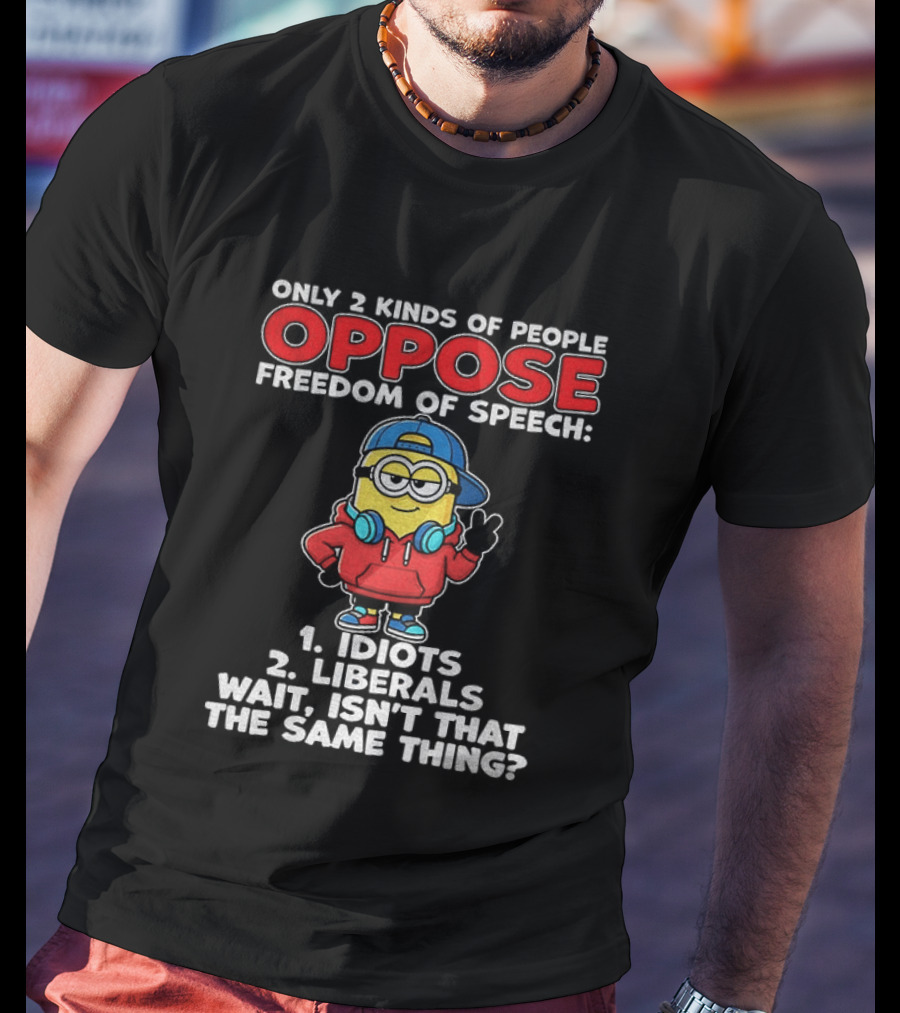 Minion Only 2 Kinds Of People Oppose Freedom Of Speech 1 Idiots 2 Liberals Wait Isn't That The Same Thing T-Shirt