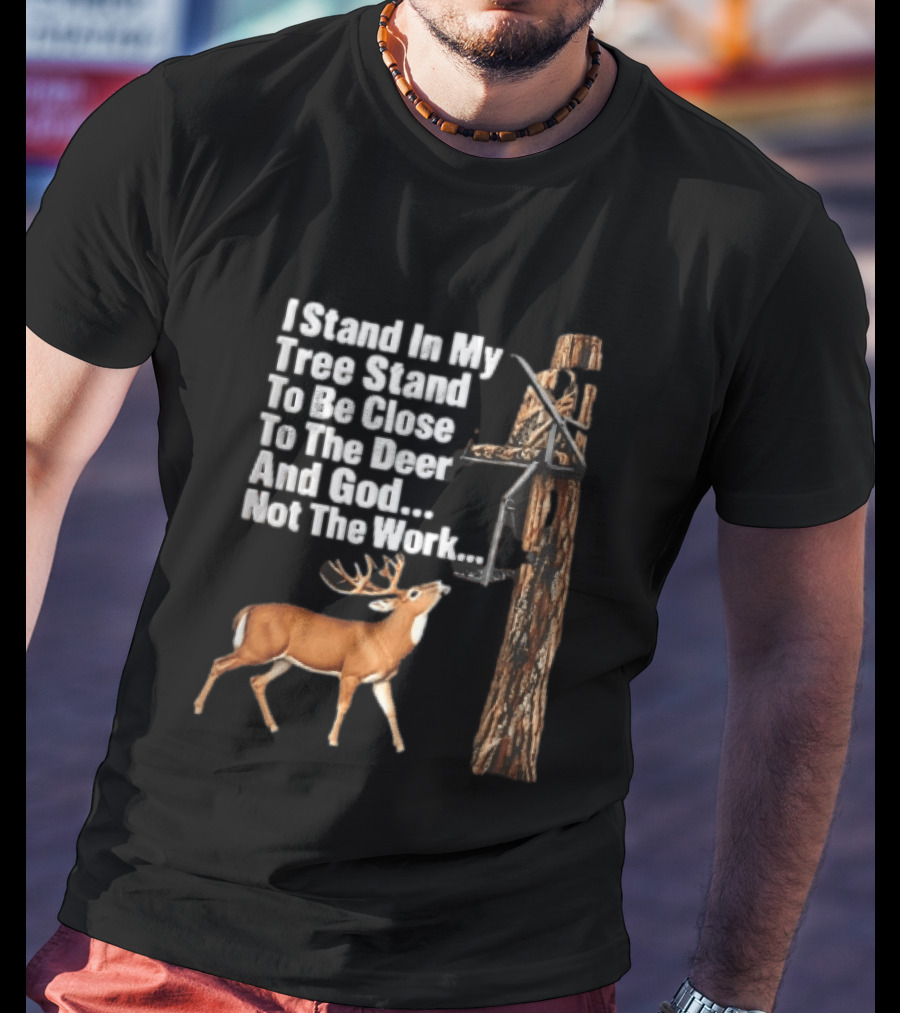 I Stand In My Tree Stand To Be Close To The Deer And God Not The Work Buck Hunting T-Shirt
