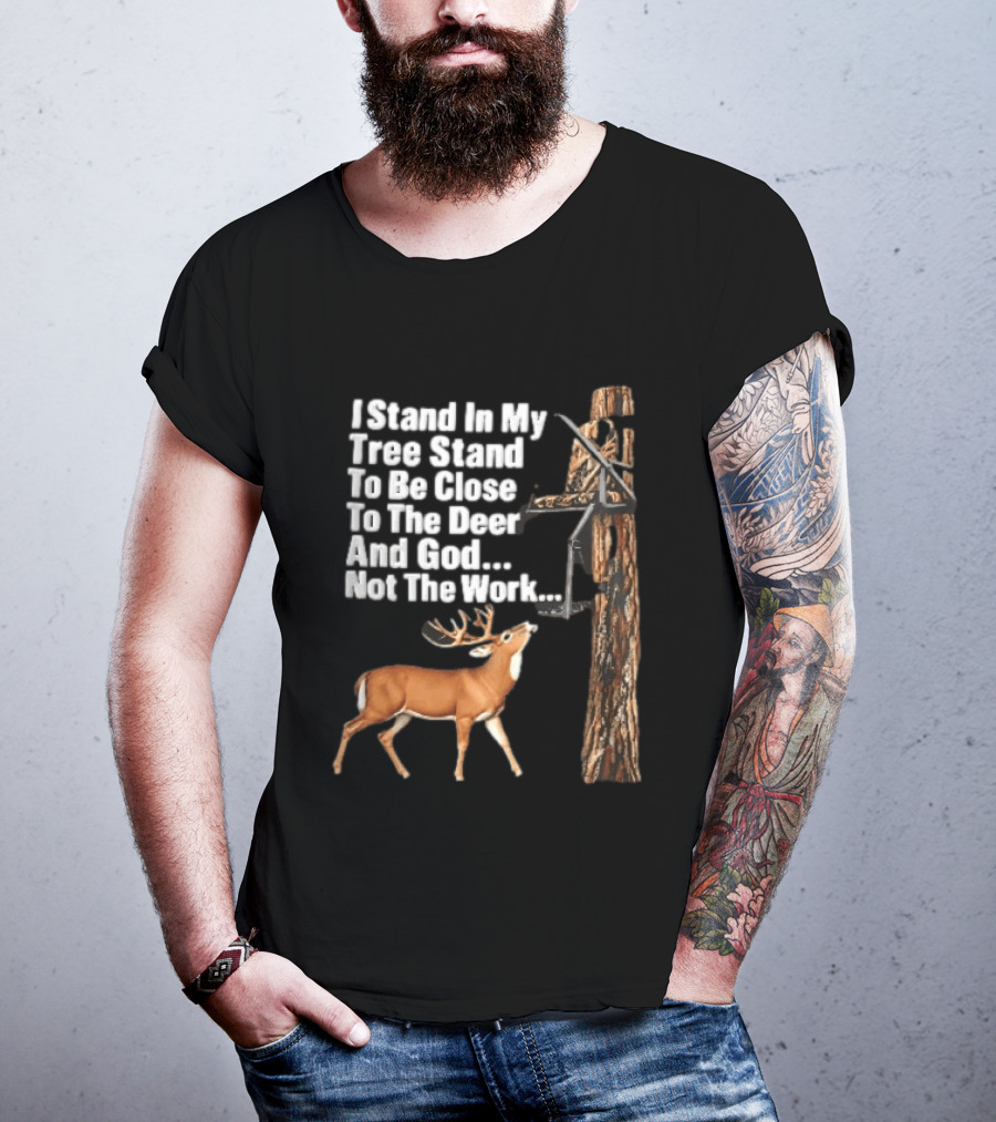 I Stand In My Tree Stand To Be Close To The Deer And God Not The Work Buck Hunting T-Shirt