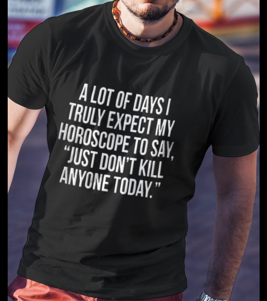 A Lot Of Days I Truly Expect My Horoscope To Say Just Don't Kill Anyone Today T-Shirt