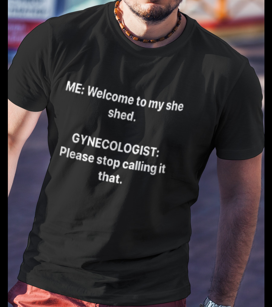 ME Welcome To My She Shed Gynecologist Please Stop Calling It That T-Shirt