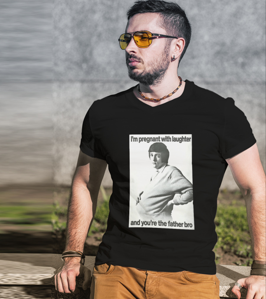 I'm Pregnant With Laughter And You're The Father Bro T-Shirt