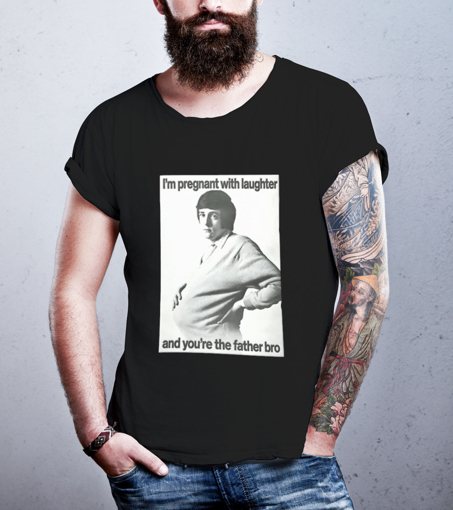 I'm Pregnant With Laughter And You're The Father Bro T-Shirt