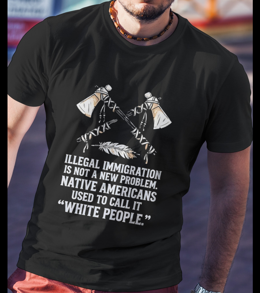 Illegal Immigration Is Not A New Problem Native Americans Used To Call It White People Feather And Tomahawks T-Shirt