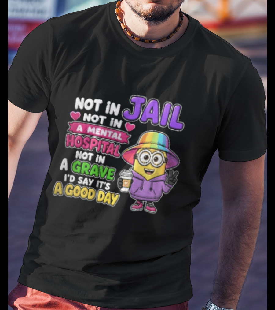 Not In Jail Not In A Mental Hospital Not In A Grave Minion Good Day T-Shirt