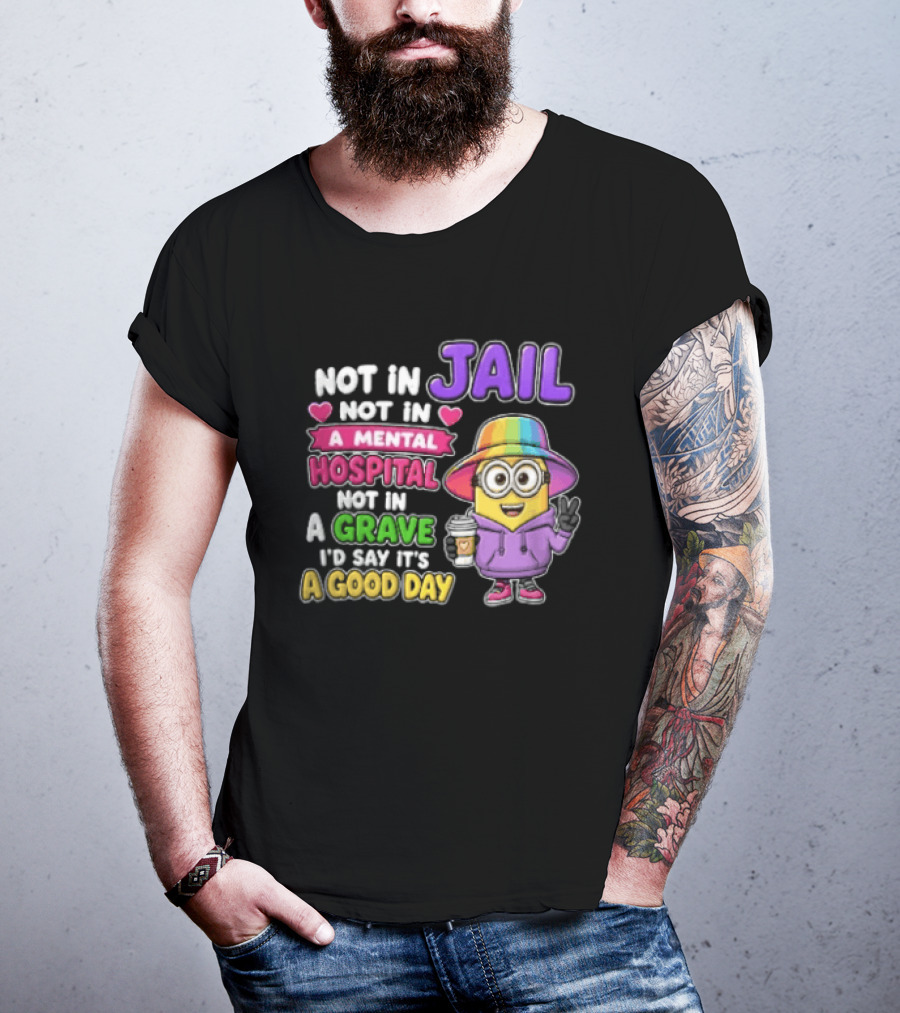 Not In Jail Not In A Mental Hospital Not In A Grave Minion Good Day T-Shirt