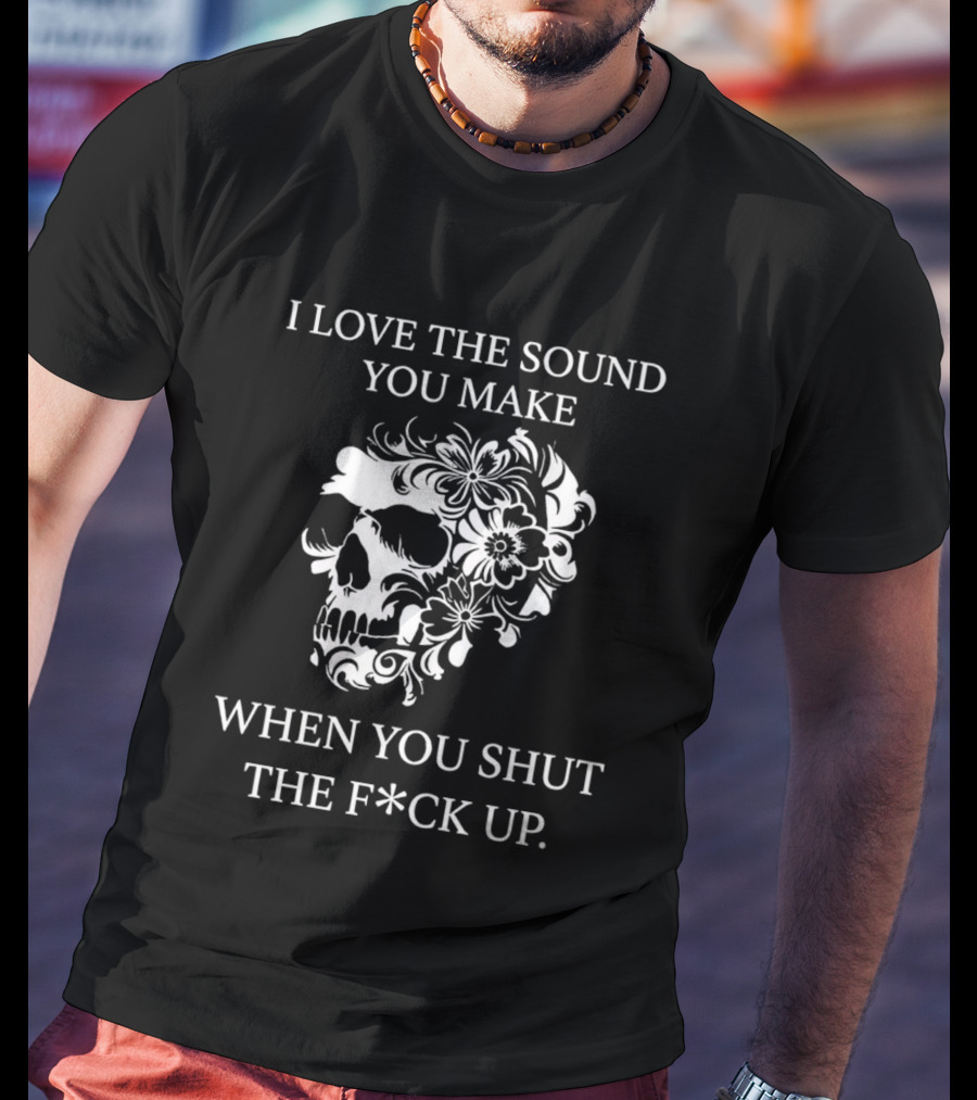 I Love The Sound You Make When You Shut The F*ck Up Skull Floral T-Shirt