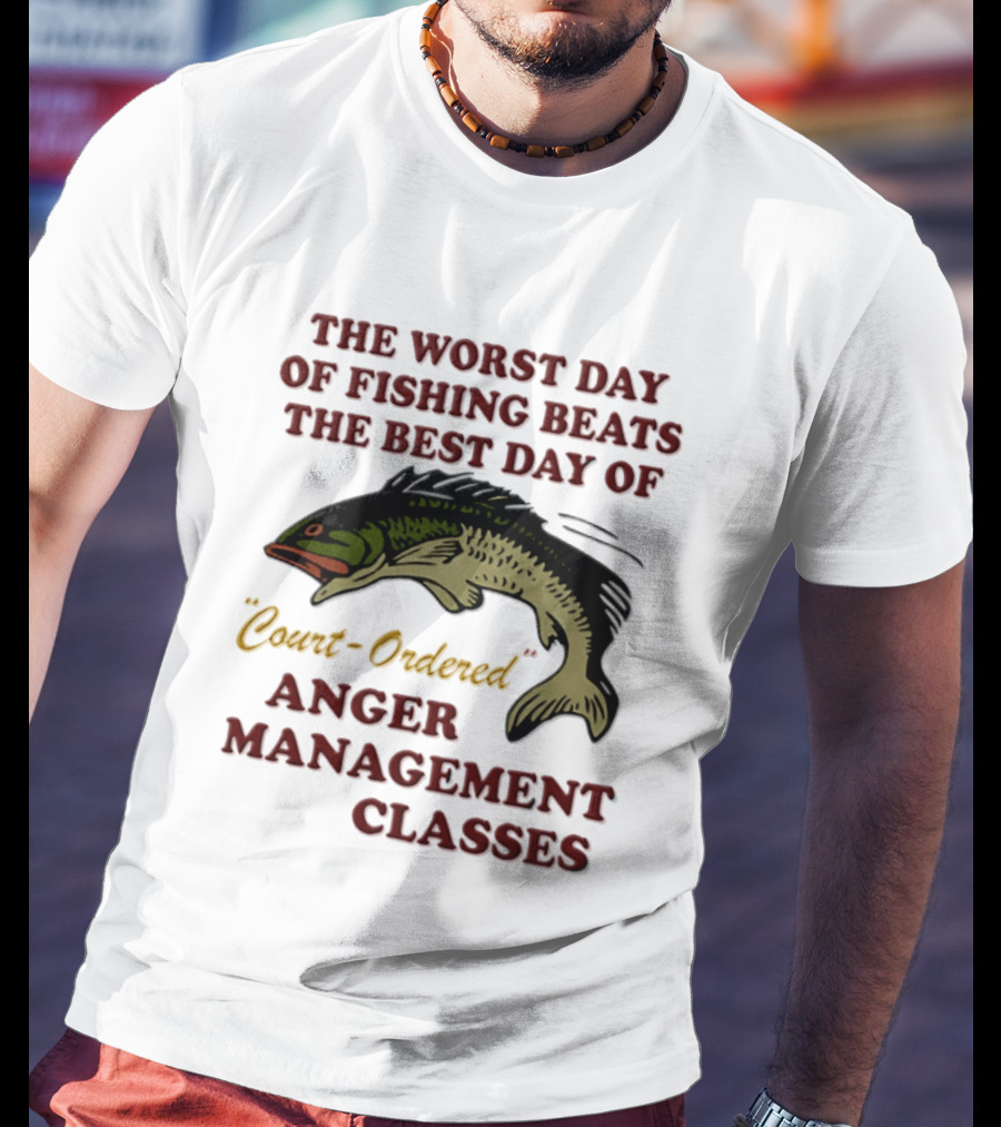 The Worst Day Of Fishing Beats The Best Day Of Court Ordered Anger Management Classes T-Shirt