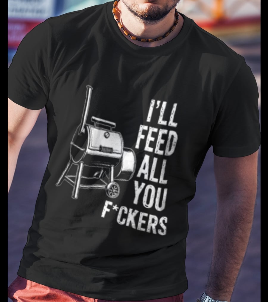 I'll Feed All You F*ckers Offset Barbecue Smoker Grill T-Shirt