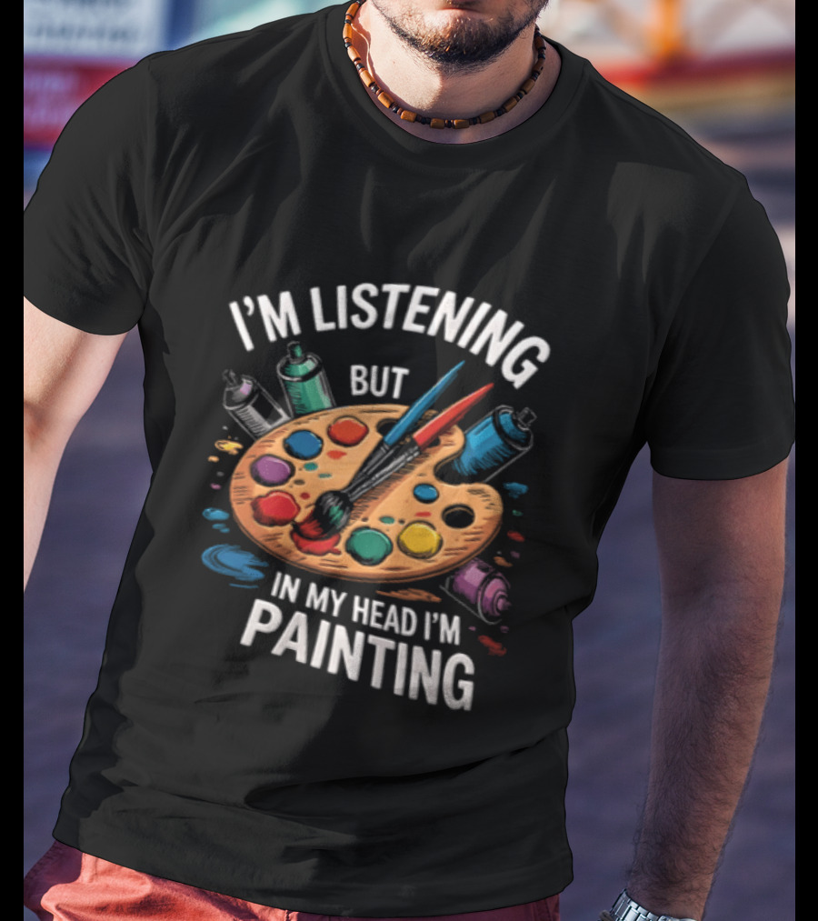 I'm Listening But In My Head I'm Painting Palette Paintbrushes Spray Cans T-Shirt