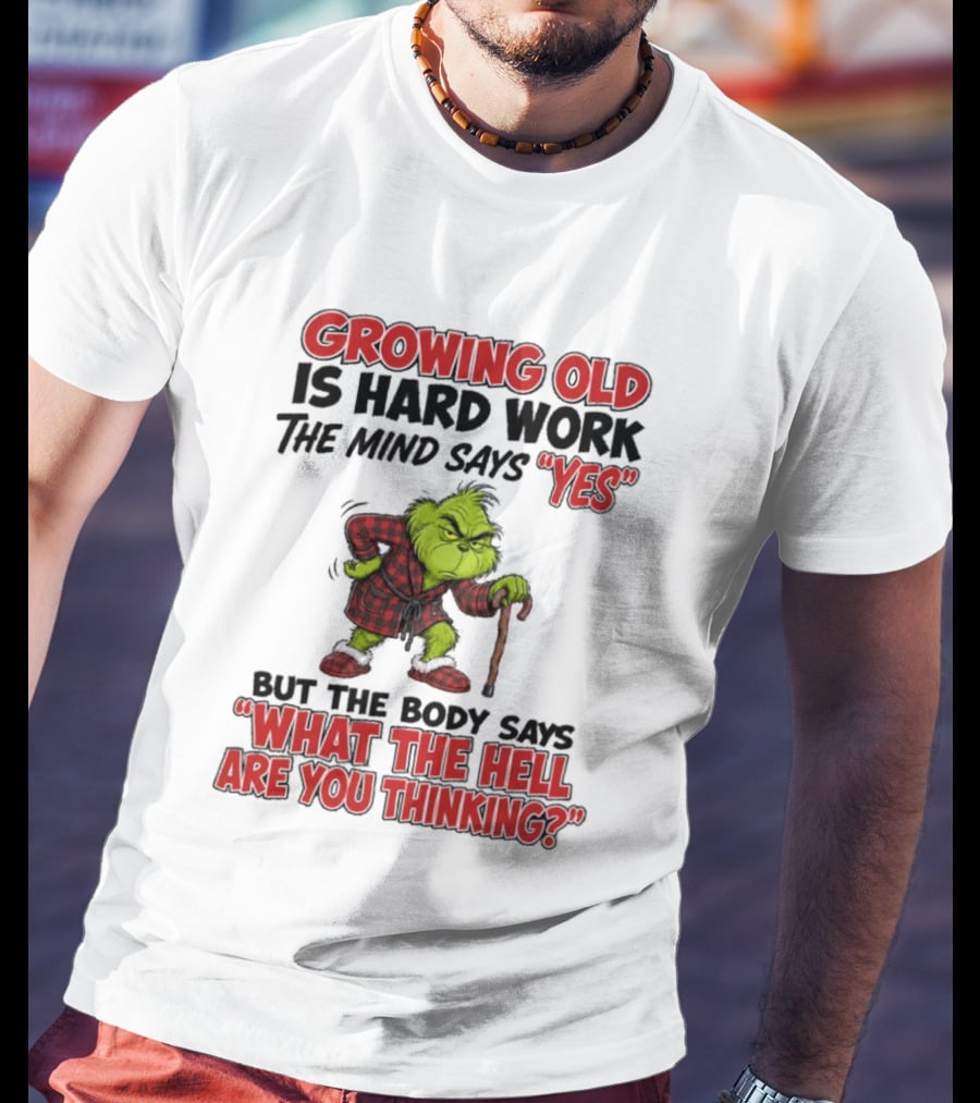 Grinch Growing Old Is Hard Work The Mind Says Yes The Body Says What The Hell Are You Thinking T-Shirt
