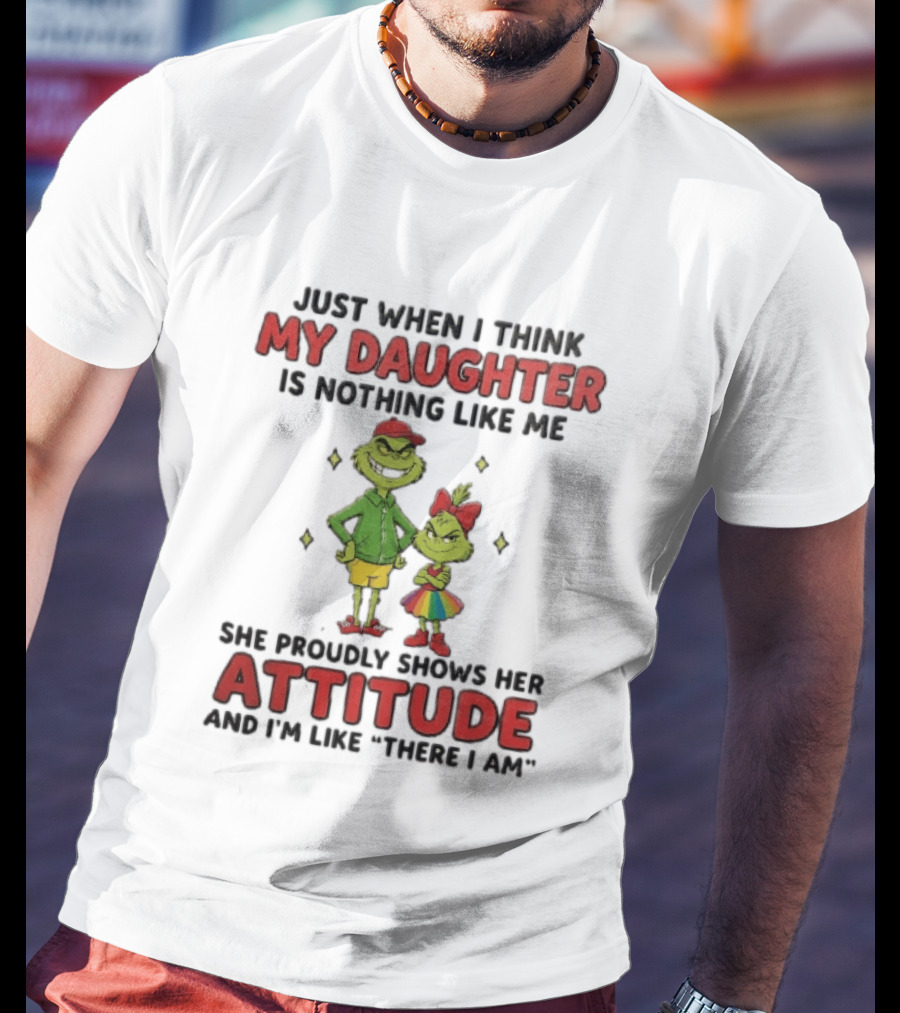 Just When I Think My Daughter Is Nothing Like Me Grinch Attitude There I Am T-Shirt