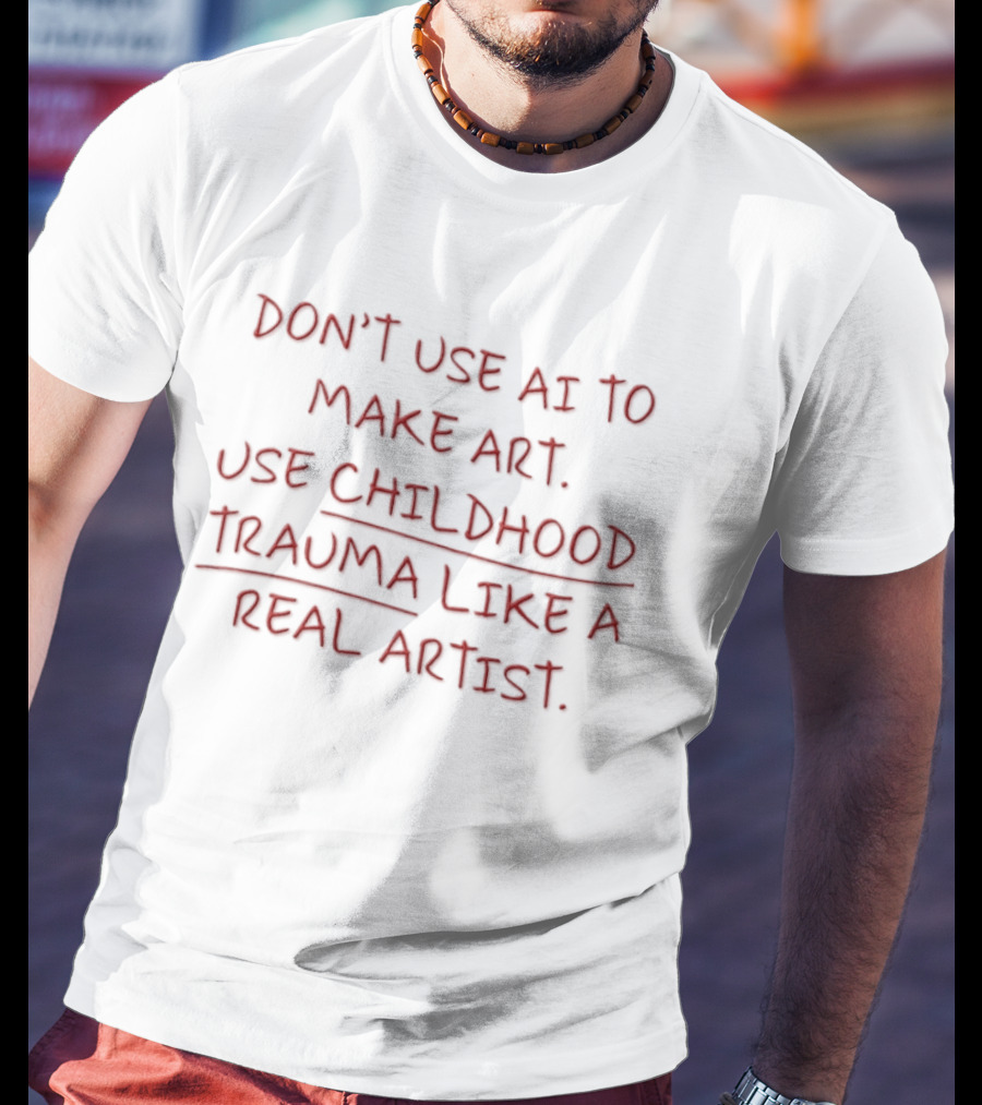 Don't Use AI Make Art Use Childhood Trauma Like A Real Artist T-Shirt