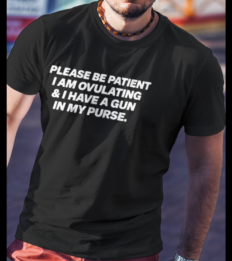 Please Be Patient I Am Ovulating & I Have A Gun In My Purse T-Shirt