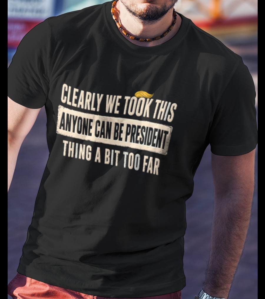 Clearly We Took This Anyone Can Be President Thing A Bit Too Far Humor Political Statement With Hair T-Shirt