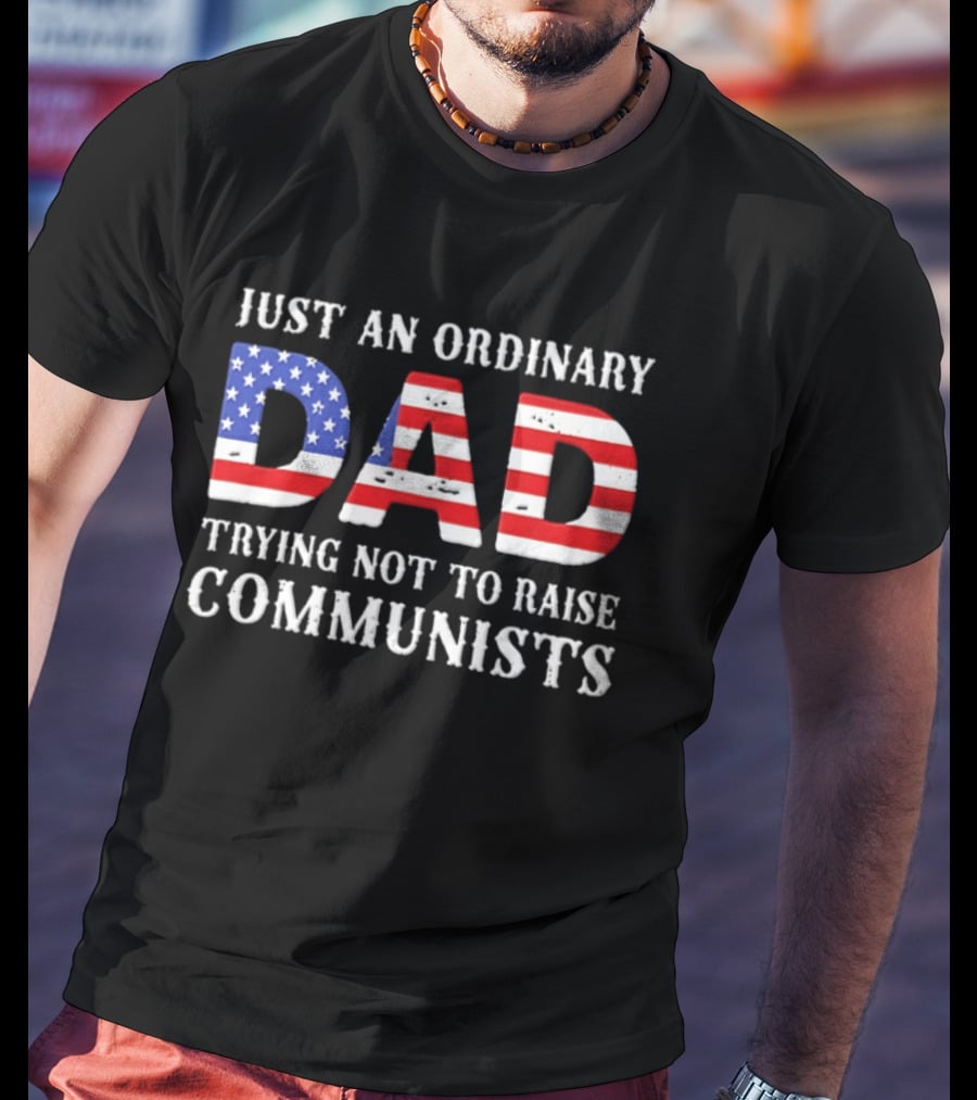 Just An Ordinary Dad Trying Not To Raise Communists With American Flag T-Shirt