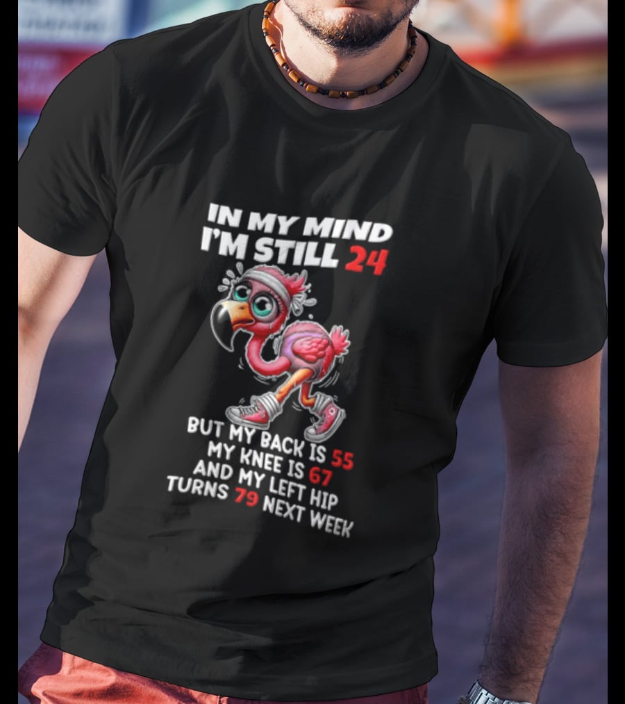 In My Mind I'm Still 24 Flamingo Back Is 55 Knee Is 67 Left Hip 79 Next Week T-Shirt