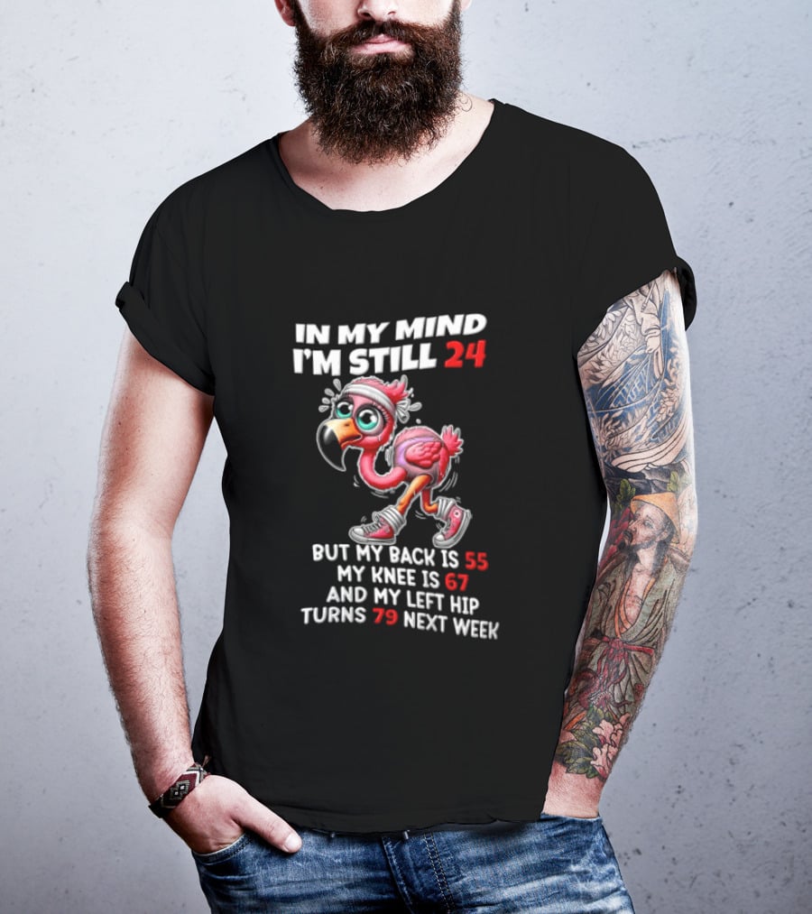 In My Mind I'm Still 24 Flamingo Back Is 55 Knee Is 67 Left Hip 79 Next Week T-Shirt