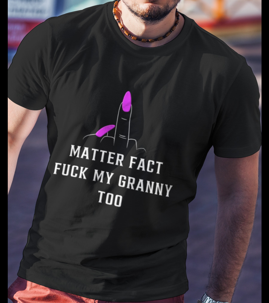 Matter Fact Fuck My Granny Too T-Shirt