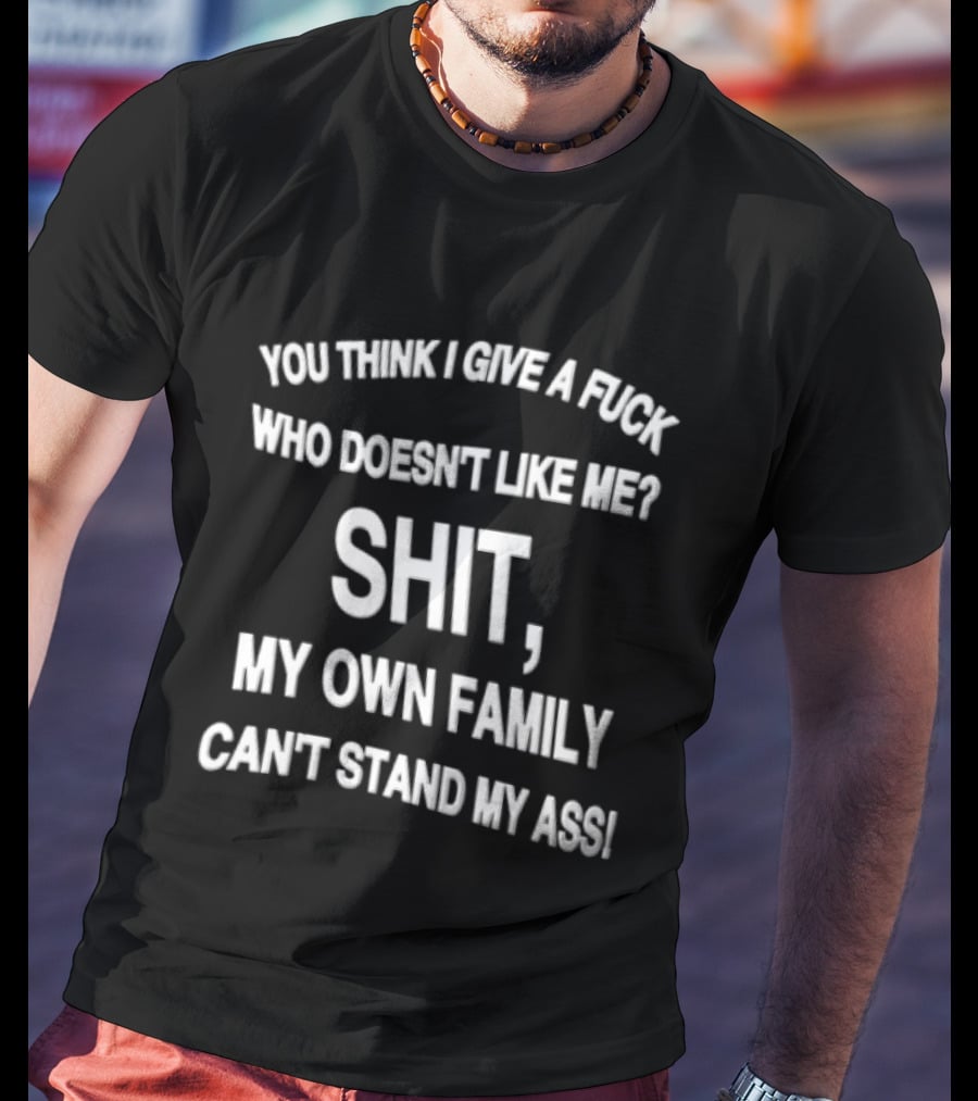 You Think I Give A Fuck Who Doesn't Like Me Shit My Own Family Can't Stand My Ass T-Shirt
