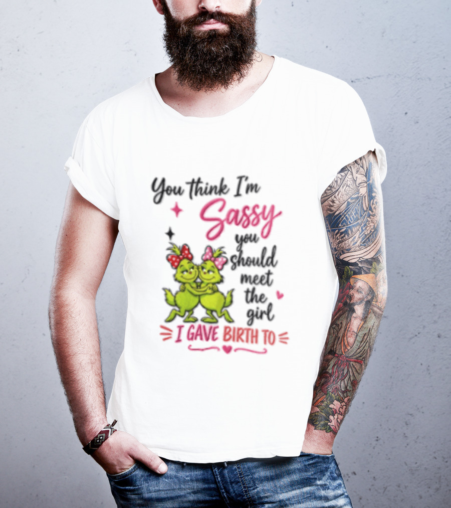 Grinch You Think I'm Sassy You Should Meet The Girl I Gave Birth To T-Shirt