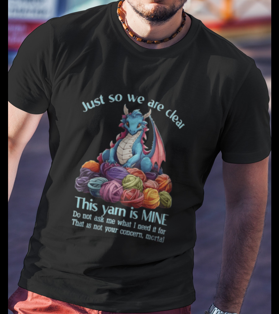 Just So We Are Clear This Yarn Is Mine Do Not Ask Me What I Need It For That Is Not Your Concern Mortal Dragon T-Shirt