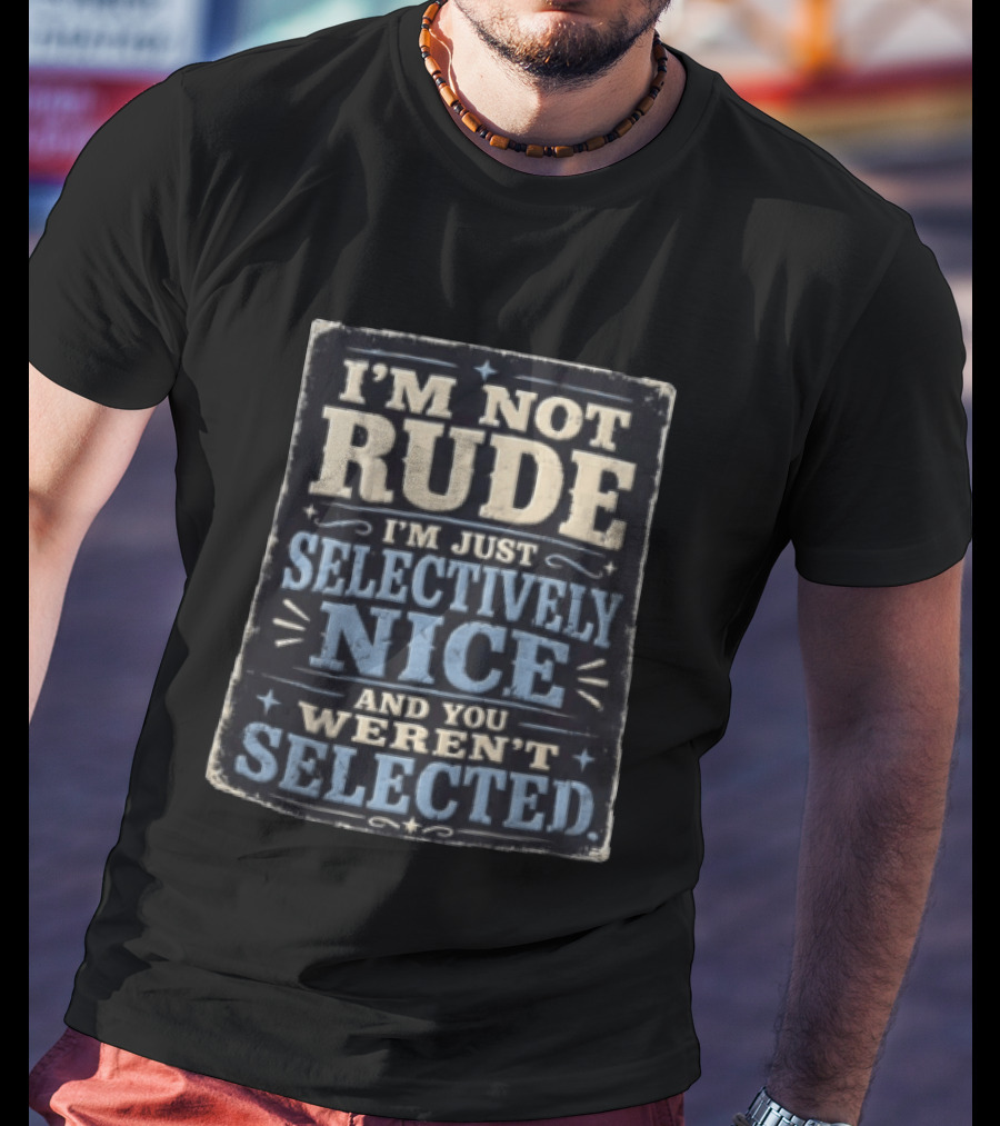 I'm Not Rude I'm Just Selectively Nice And You Weren't Selected T-Shirt