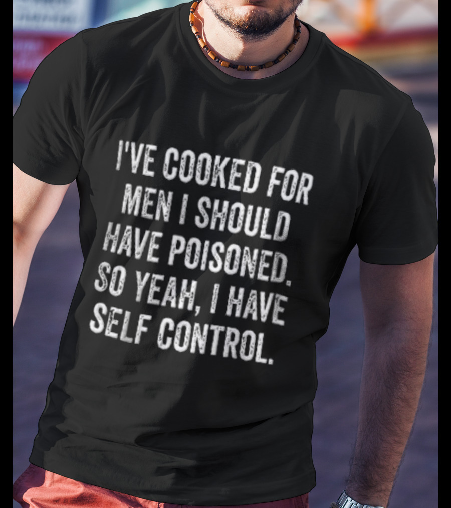I've Cooked For Men I Should Have Poisoned So Yeah I Have Self Control T-Shirt