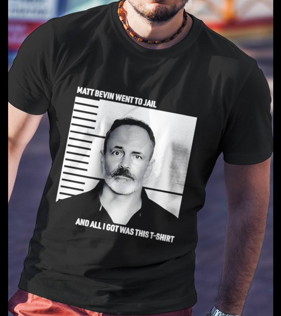 Matt Bevin Went To Jail Shot And All I Got Was This T T-Shirt
