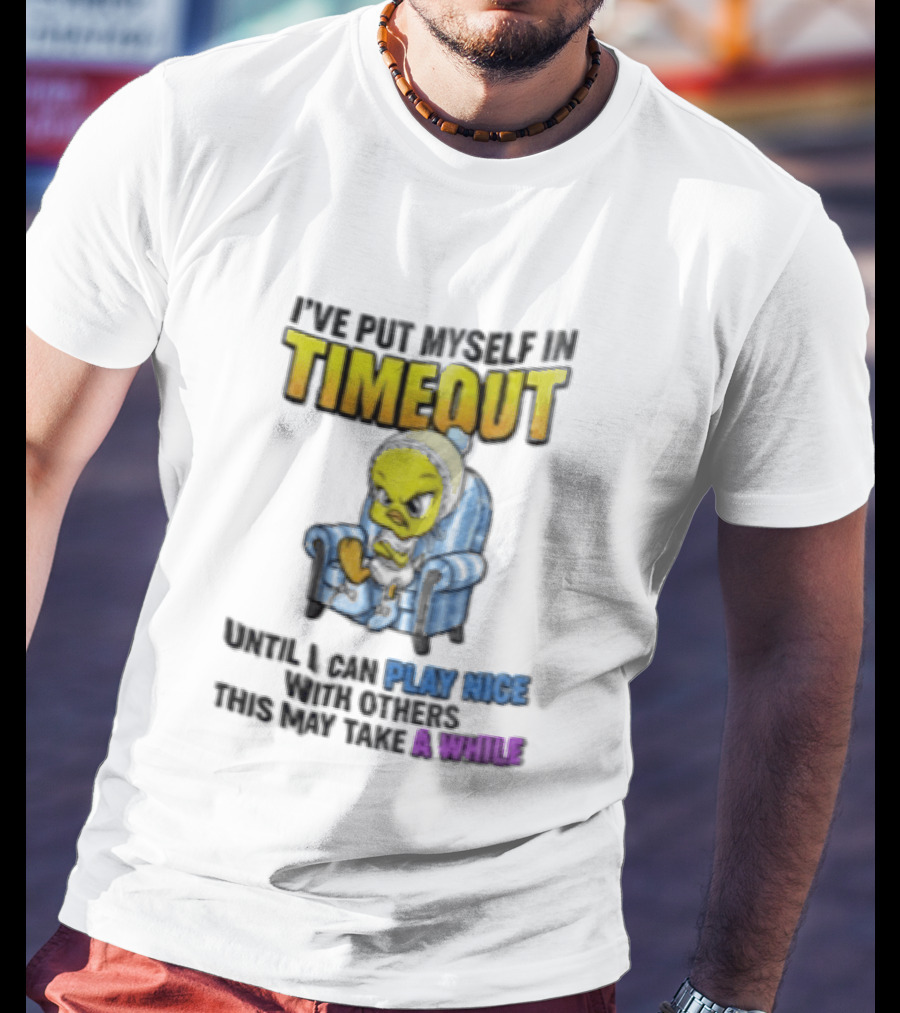 I’ve Put Myself In Timeout Until I Can Play Nice With Others This May Take A While Tweety Bird T-Shirt