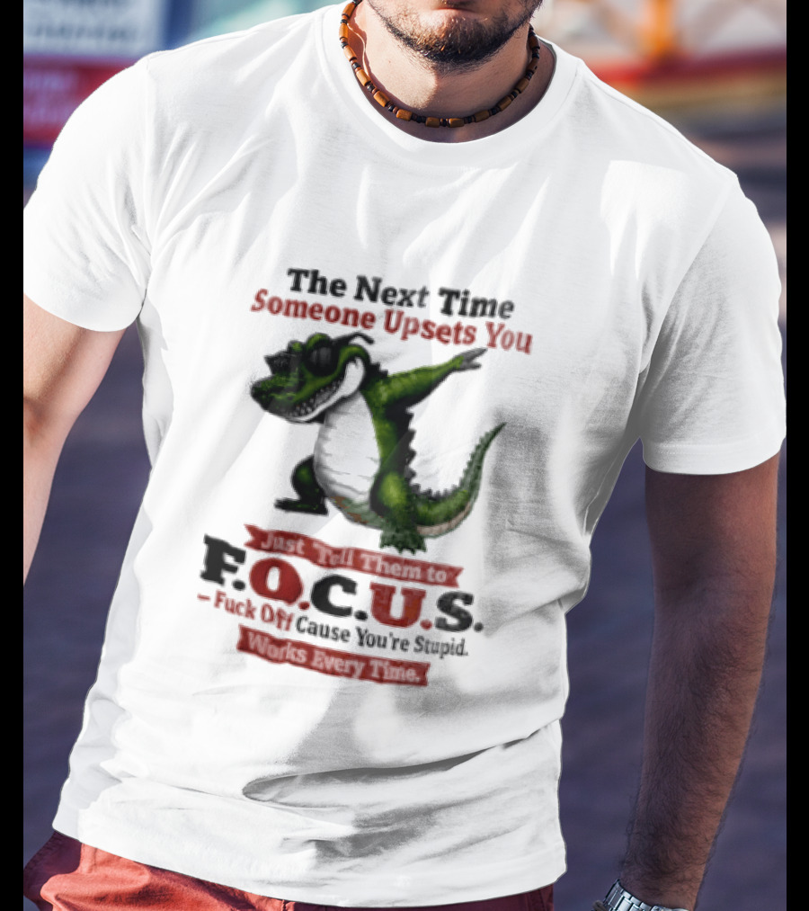 The Next Time Someone Upsets You Tell Them FOCUS Fuck Off Cause You're Stupid Alligator T-Shirt