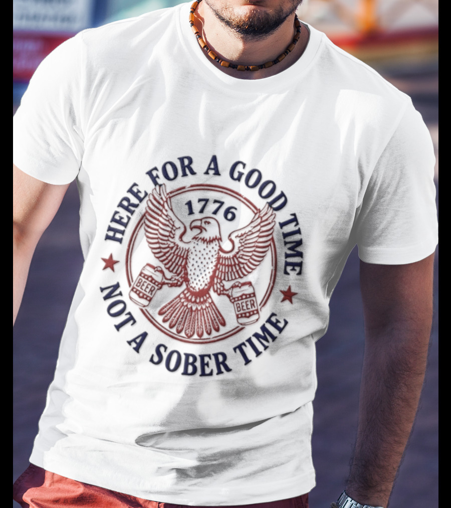 Here For A Good Time Not A Sober Time 1776 Eagle Beer T-Shirt