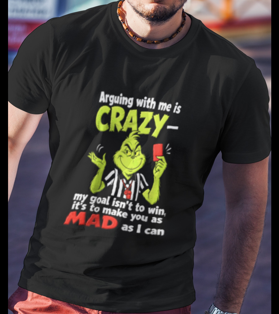 The Grinch Arguing With Me Is Crazy My Goal Isn't To Win It's To Make You As Mad As I Can T-Shirt