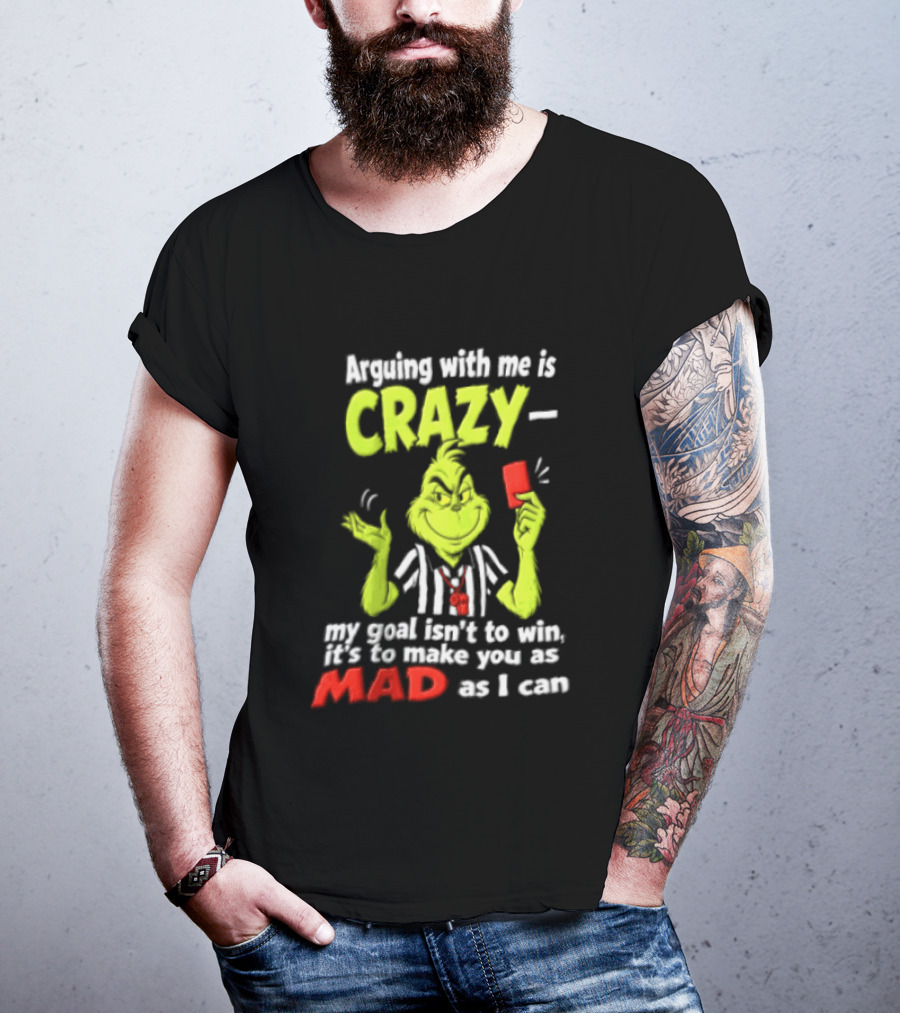 The Grinch Arguing With Me Is Crazy My Goal Isn't To Win It's To Make You As Mad As I Can T-Shirt