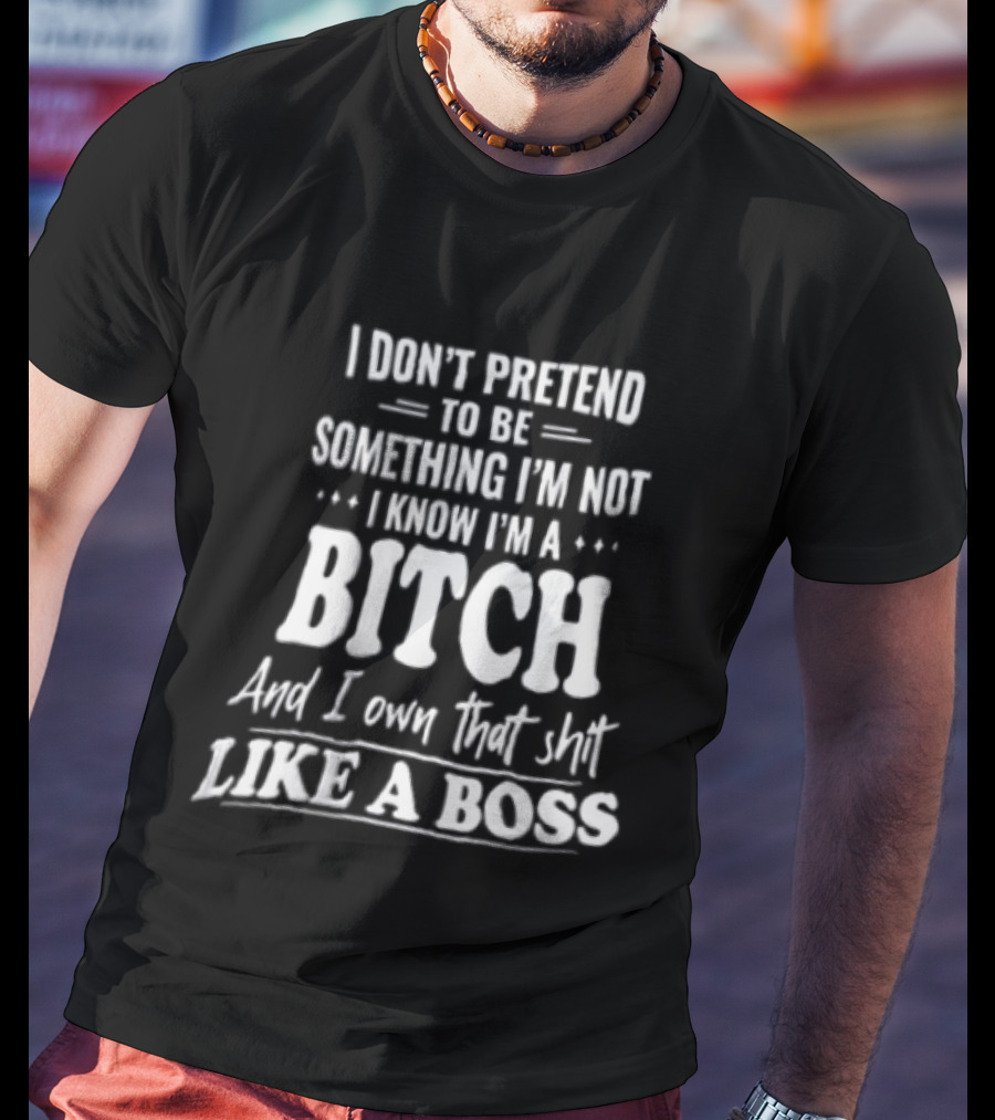 I Don't Pretend To Be Something I'm Not I Know I'm A Bitch And I Own That Shit Like A Boss T-Shirt