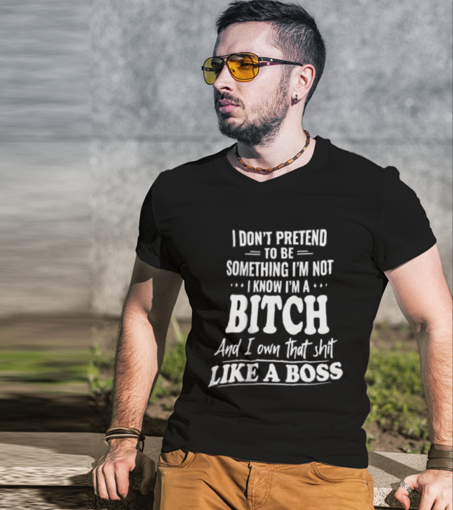 I Don't Pretend To Be Something I'm Not I Know I'm A Bitch And I Own That Shit Like A Boss T-Shirt