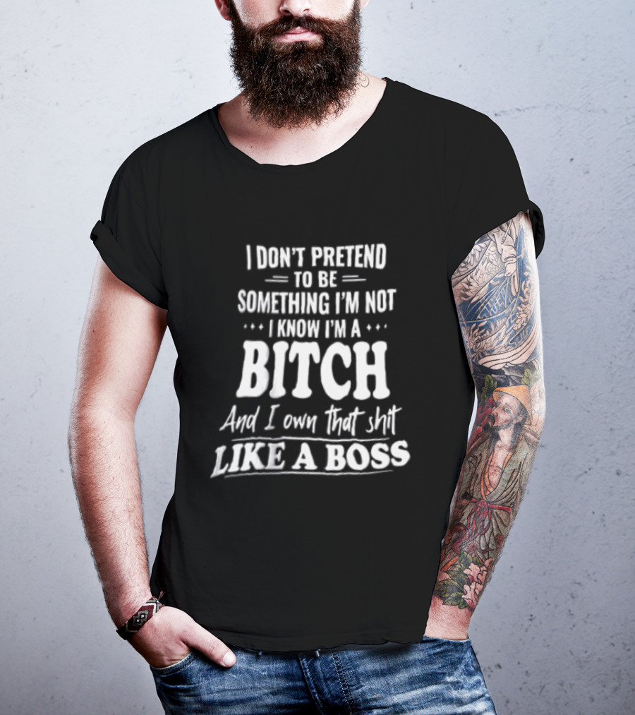 I Don't Pretend To Be Something I'm Not I Know I'm A Bitch And I Own That Shit Like A Boss T-Shirt
