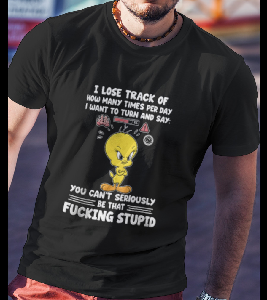 I Lose Track Of How Many Times Per Day I Want To Turn And Say You Can't Seriously Be That Fucking Stupid Tweety Bird T-Shirt