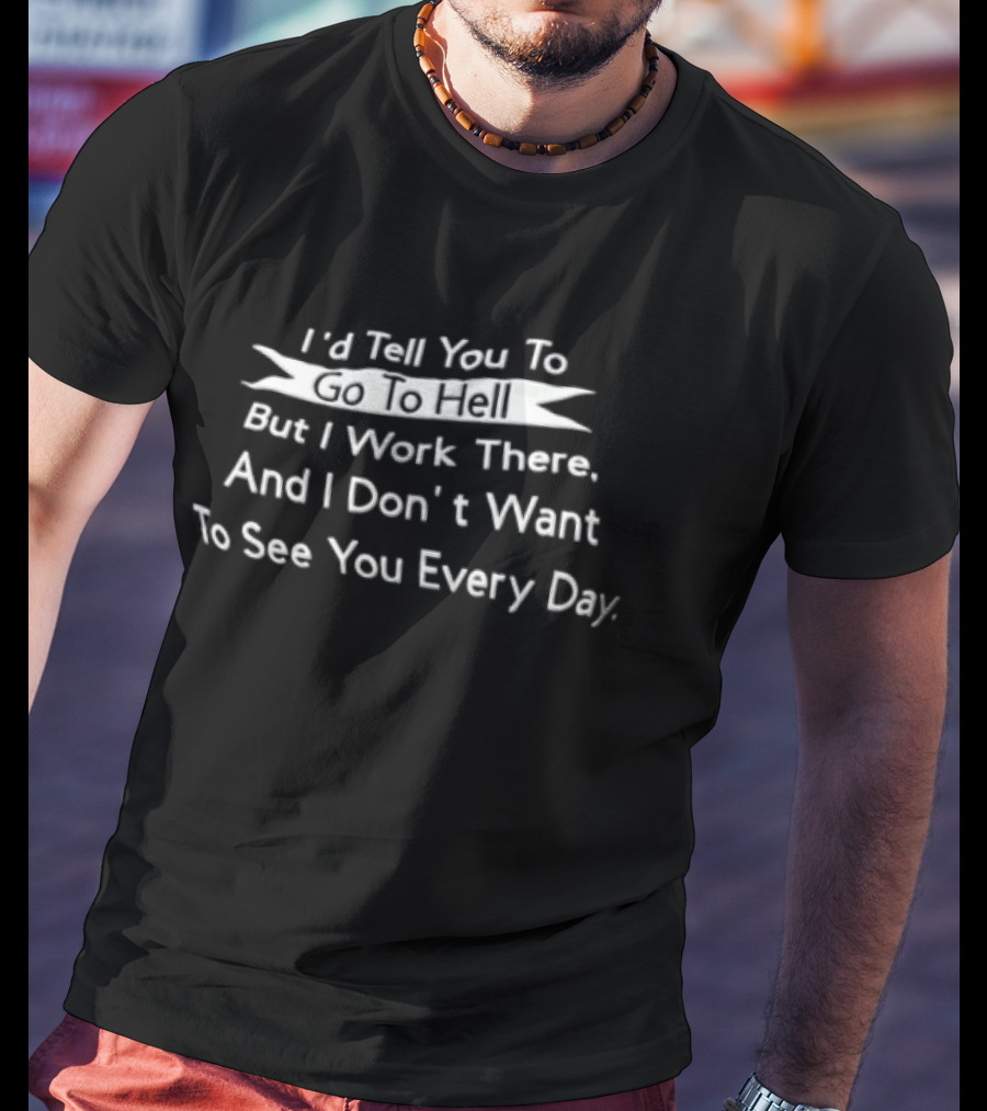 I'd Tell You To Go To Hell But I Work There And I Don't Want To See You Every Day T-Shirt