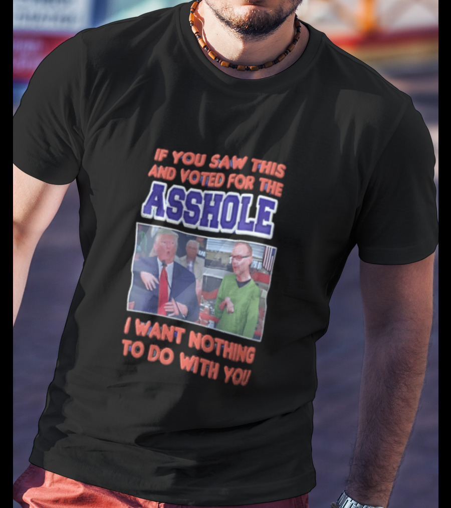 If You Saw This And Voted For The Asshole I Want Nothing To Do With You T-Shirt