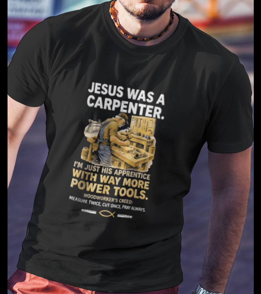 Jesus Was A Carpenter I'm Just His Apprentice With Way More Power Tools Woodworker's Creed Measure Twice Cut Once Pray Always T-Shirt