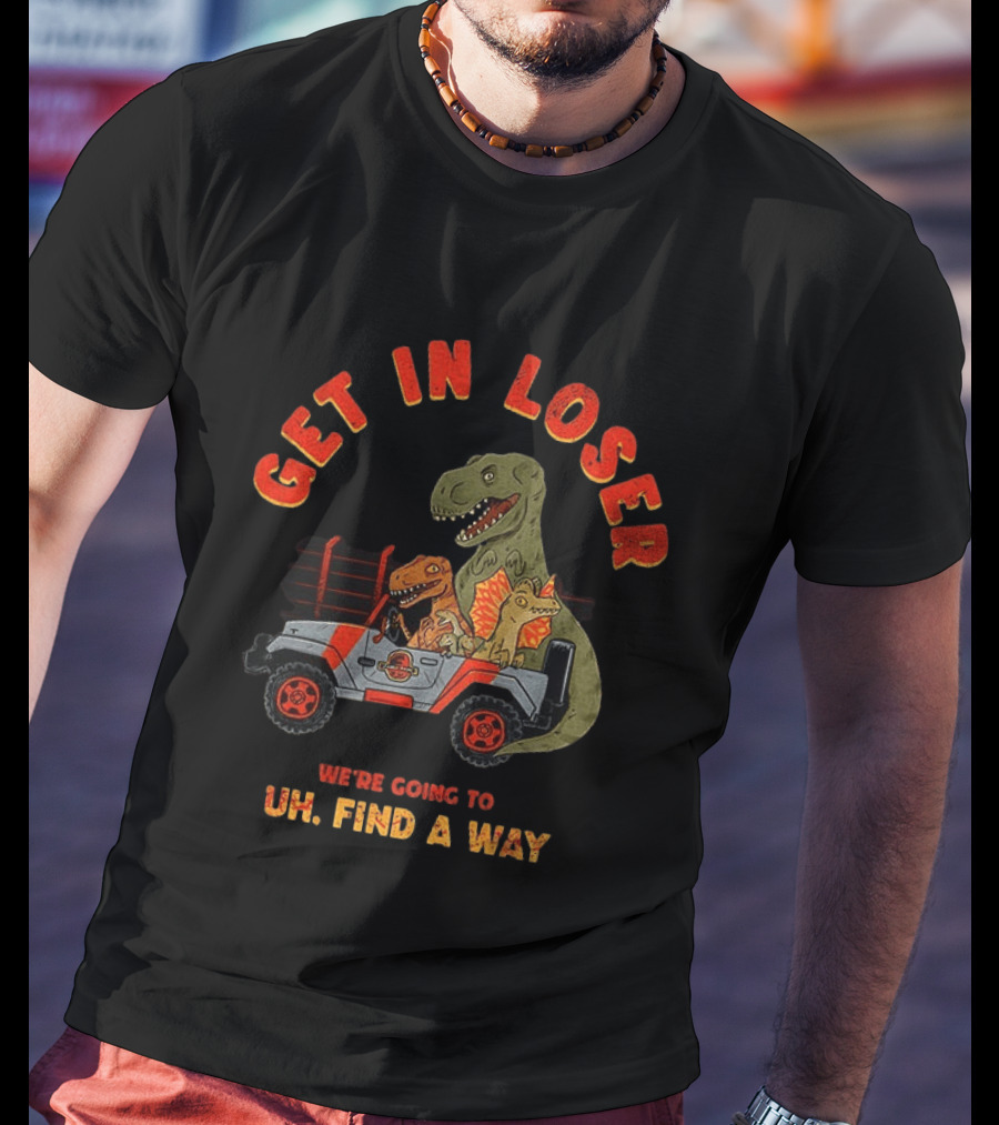 Get In Loser We're Going To Uh Find A Way Jeep Dinosaur Adventure T-Shirt