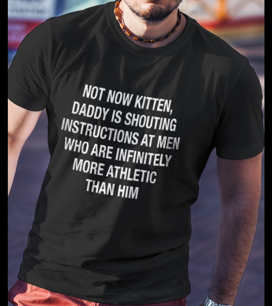 Not Now Kitten Daddy Is Shouting Instructions At Men Who Are Infinitely More Athletic Than Him T-Shirt