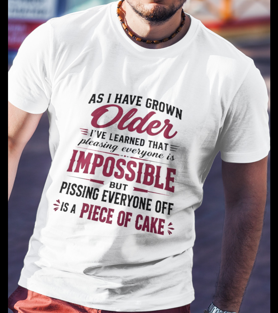 As I Have Grown Older I've Learned Pleasing Everyone Is Impossible But Pissing Everyone Off Is A Piece Of Cake T-Shirt