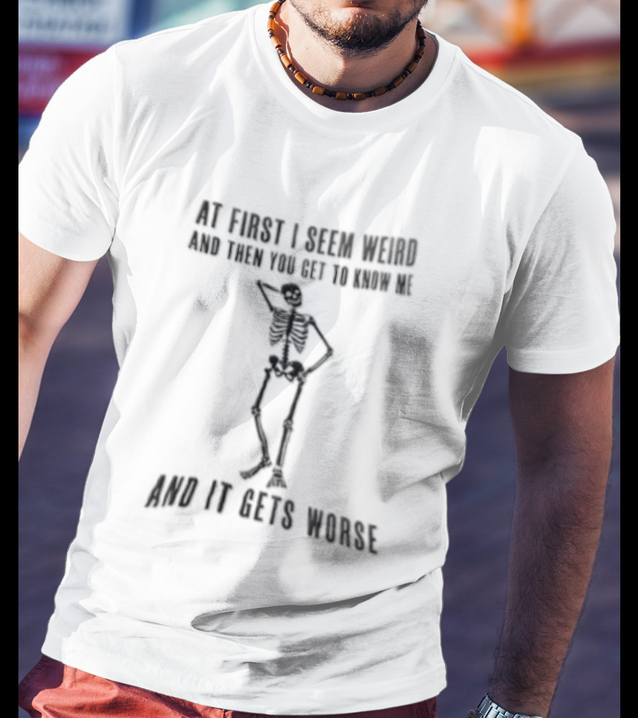 At First I Seem Weird Skeleton Then You Get To Know Me And It Gets Worse T-Shirt