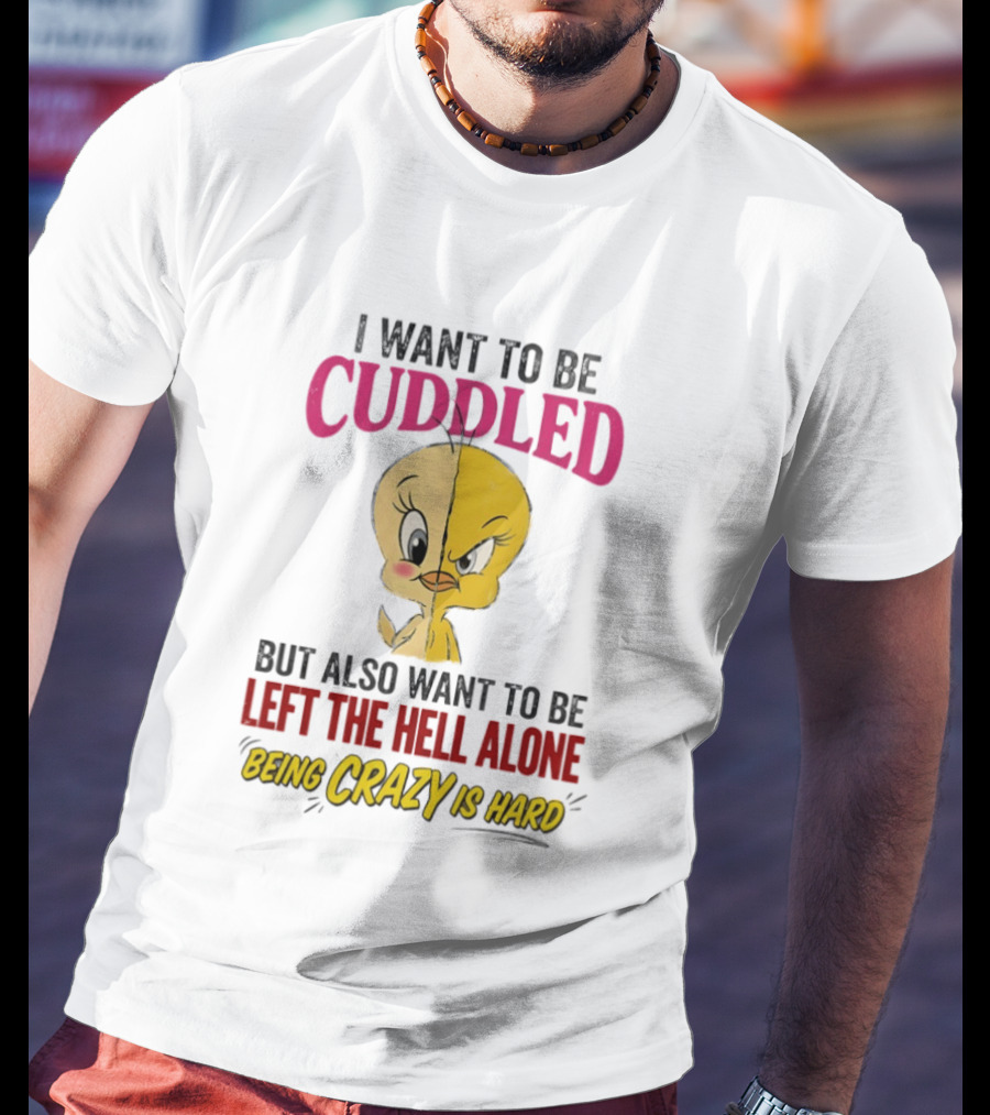 Tweety Bird I Want To Be Cuddled But Also Want To Be Left The Hell Alone Being Crazy Is Hard T-Shirt