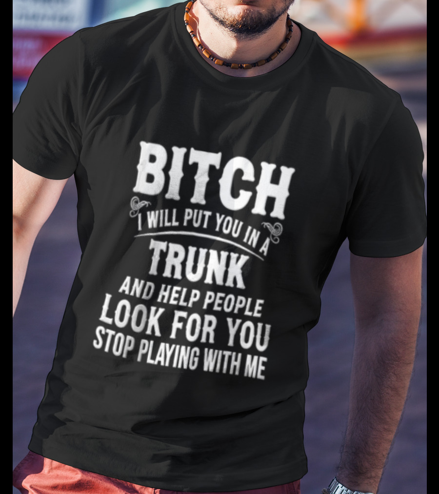 Bitch I Will Put You In A Trunk And Help People Look For You Stop Playing With Me T-Shirt