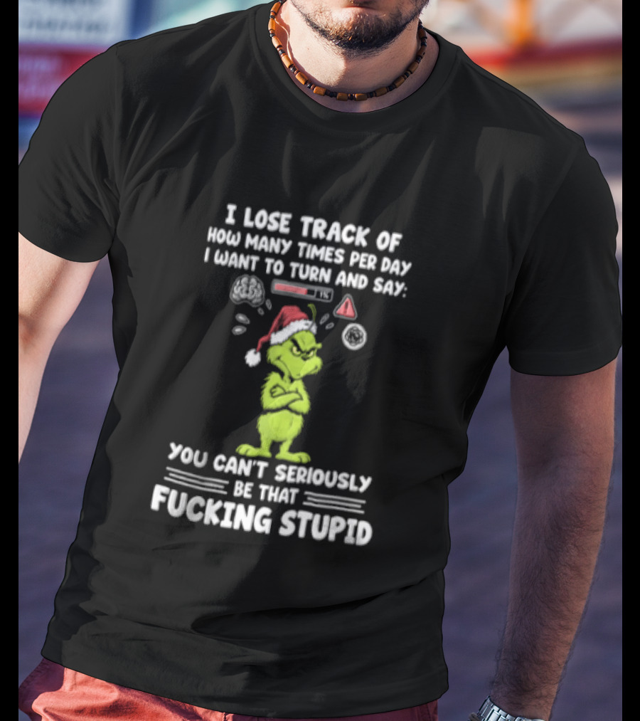 I Lose Track Of How Many Times Per Day I Want To Turn And Say You Can't Seriously Be That F*cking Stupid Grinch T-Shirt