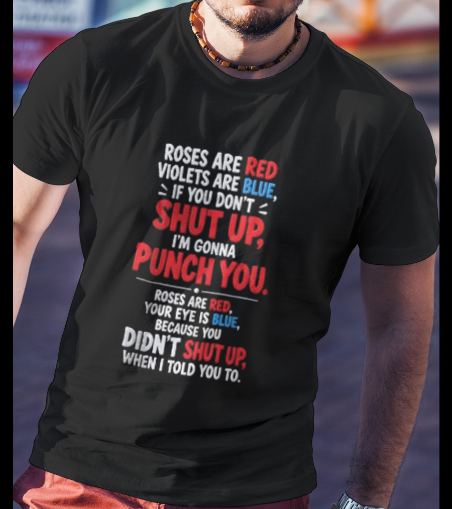 Roses Are Red Violets Are Blue If You Don't Shut Up I'm Gonna Punch You Roses Are Red Your Eye Is Blue Because You Didn't Shut Up When I Told You To T-Shirt